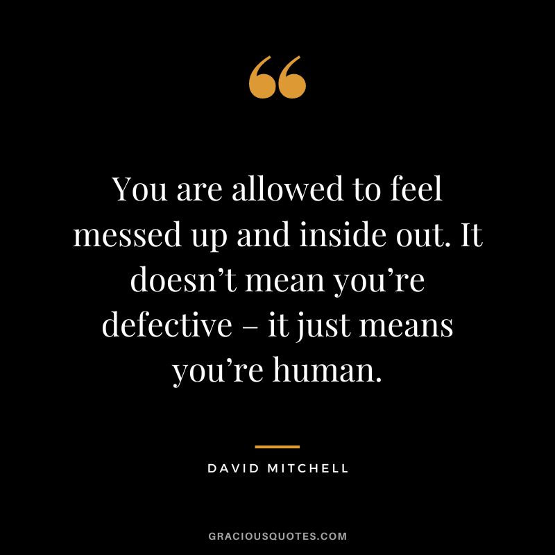You are allowed to feel messed up and inside out. It doesn’t mean you’re defective – it just means you’re human. – David Mitchell