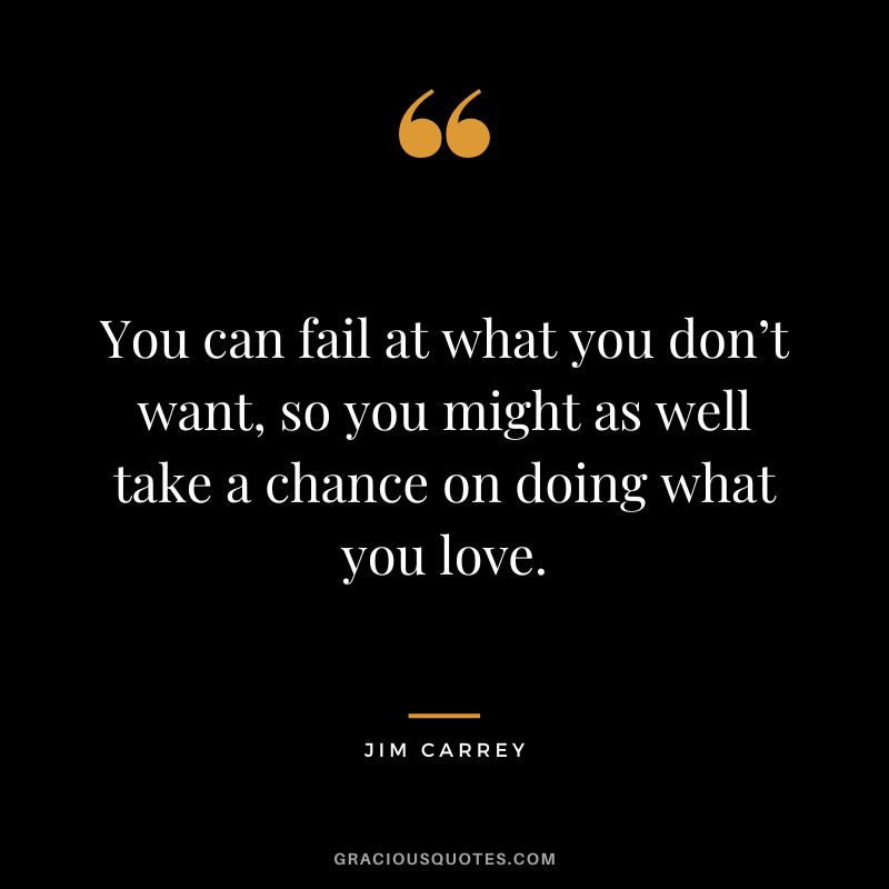You can fail at what you don’t want, so you might as well take a chance on doing what you love. - Jim Carrey