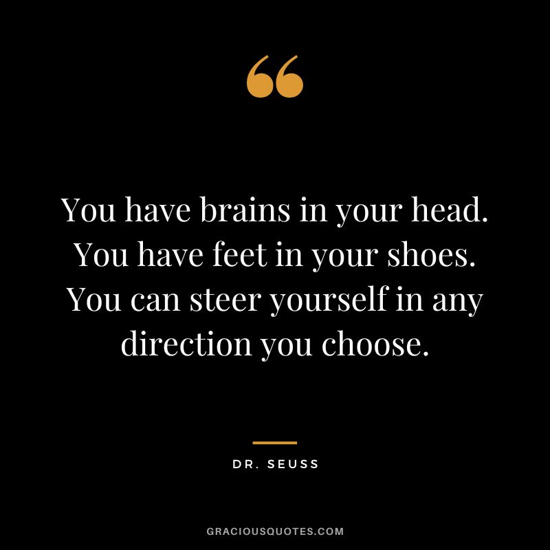 You have brains in your head. You have feet in your shoes. You can steer yourself in any direction you choose. — Dr. Seuss