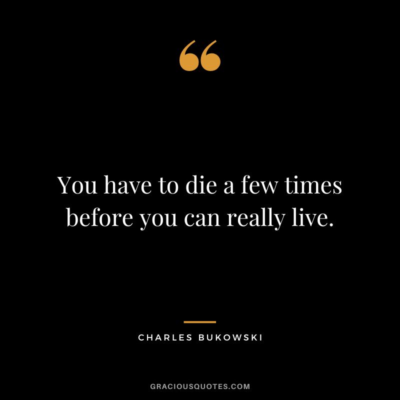 You have to die a few times before you can really live. – Charles Bukowski