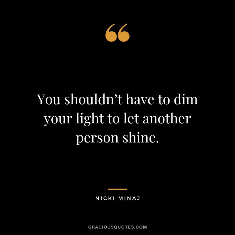 You shouldn’t have to dim your light to let another person shine. - Nicki Minaj