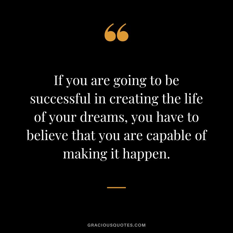 If you are going to be successful in creating the life of your dreams, you have to believe that you are capable of making it happen.