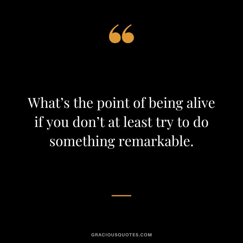 What’s the point of being alive if you don’t at least try to do something remarkable.