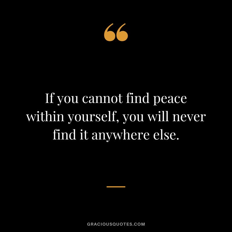 if you cannot find peace within yourself, you will never find it anywhere else.