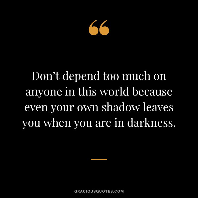 Don’t depend too much on anyone in this world because even your own shadow leaves you when you are in darkness.
