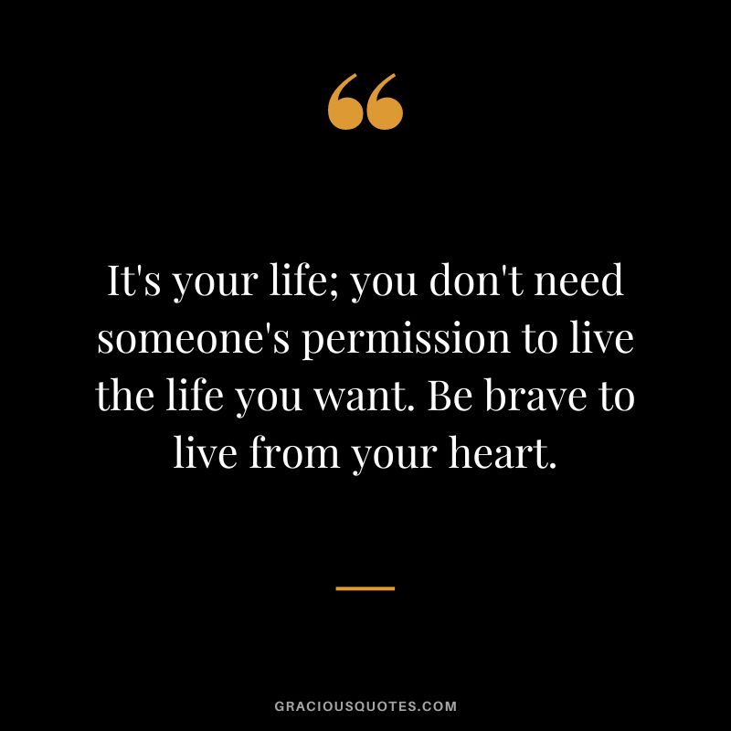 It's your life; you don't need someone's permission to live the life you want. Be brave to live from your heart.
