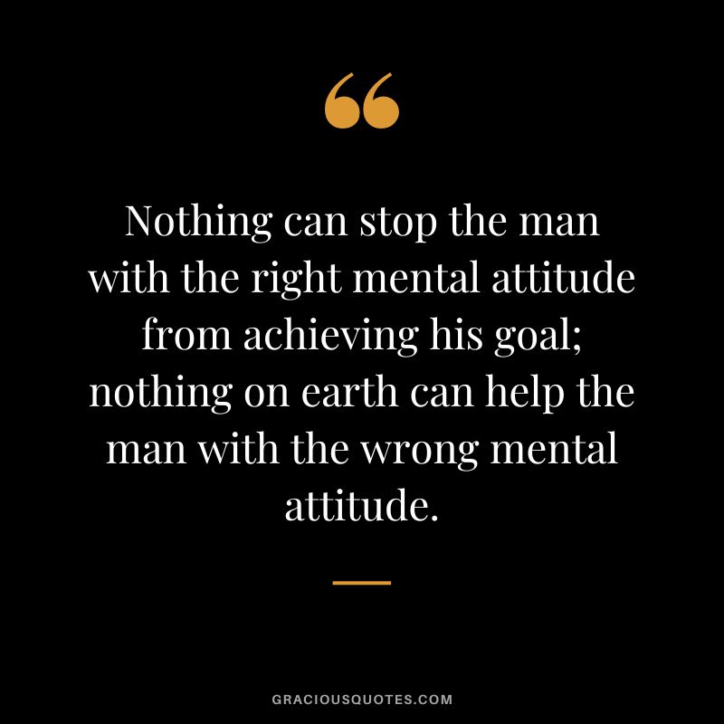 Nothing can stop the man with the right mental attitude from achieving his goal; nothing on earth can help the man with the wrong mental attitude.
