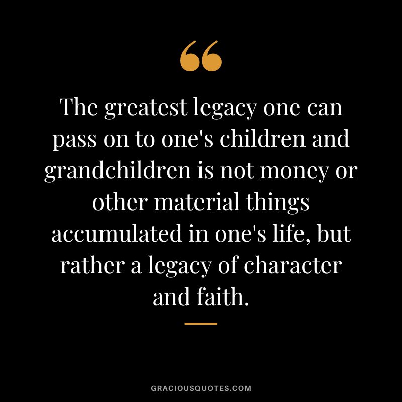 The greatest legacy one can pass on to one's children and grandchildren is not money or other material things accumulated in one's life, but rather a legacy of character and faith.
