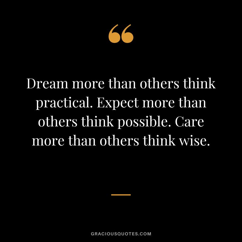 Dream more than others think practical. Expect more than others think possible. Care more than others think wise.
