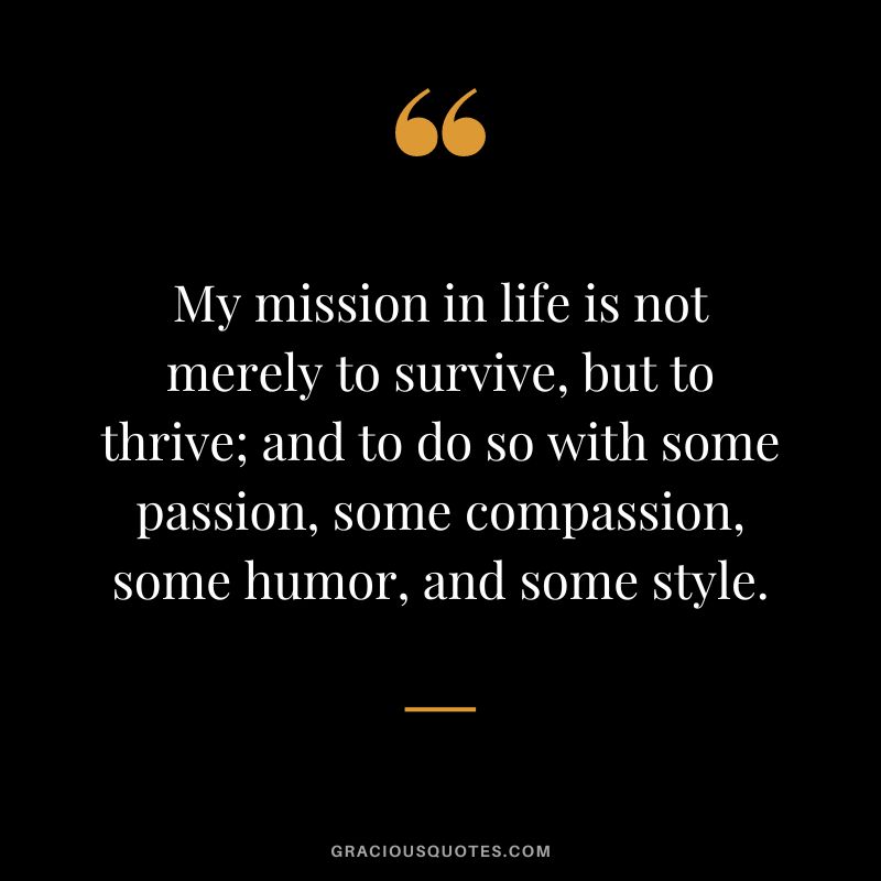 My mission in life is not merely to survive, but to thrive; and to do so with some passion, some compassion, some humor, and some style.
