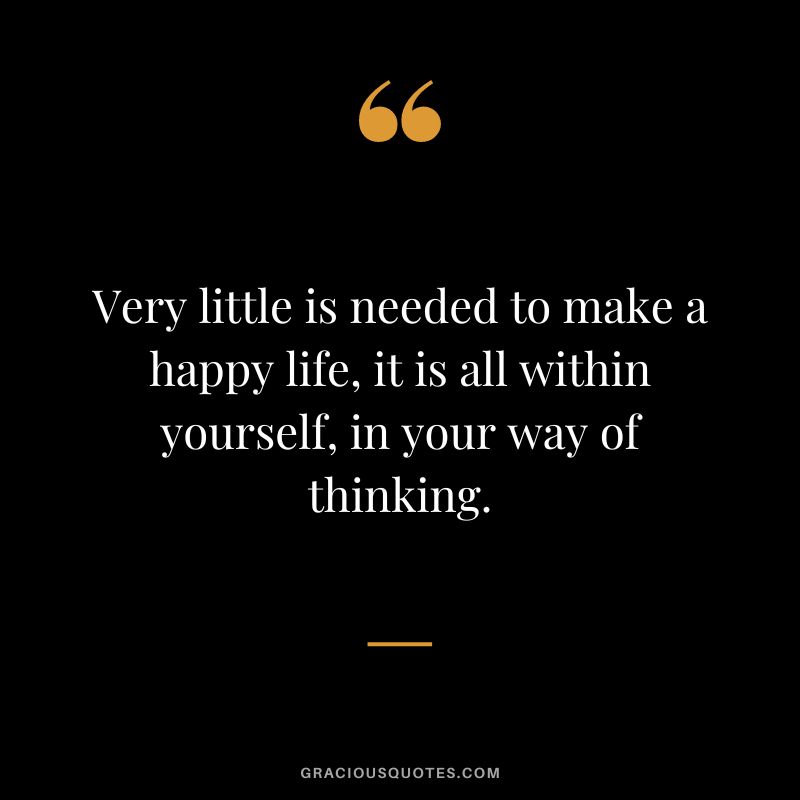 Very little is needed to make a happy life, it is all within yourself, in your way of thinking.
