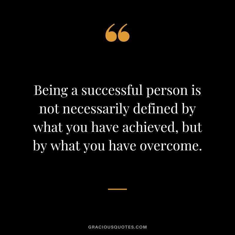 Being a successful person is not necessarily defined by what you have achieved, but by what you have overcome.
