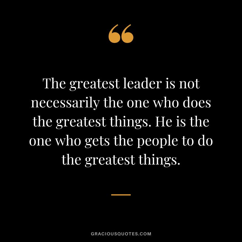 The greatest leader is not necessarily the one who does the greatest things. He is the one who gets the people to do the greatest things.
