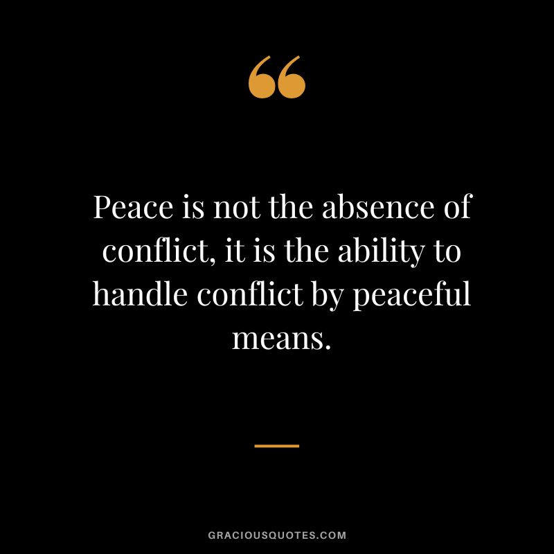 Peace is not the absence of conflict, it is the ability to handle conflict by peaceful means.
