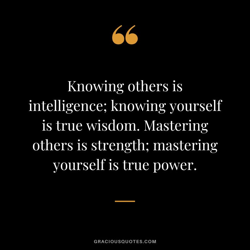 Knowing others is intelligence; knowing yourself is true wisdom. Mastering others is strength; mastering yourself is true power.
